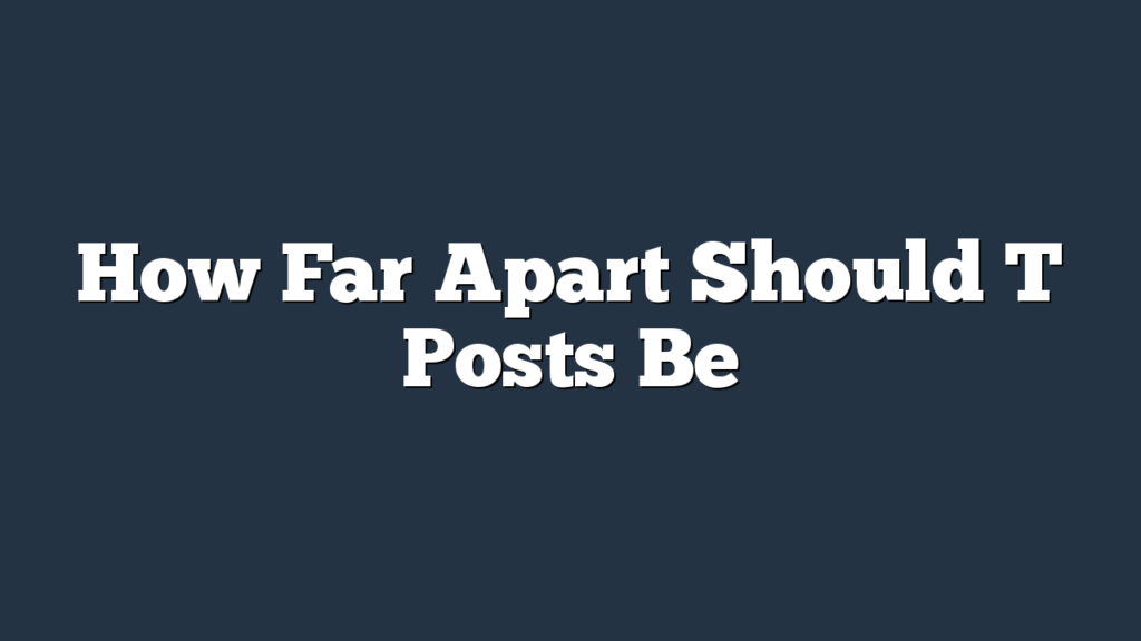 How Far Apart Should T Posts Be