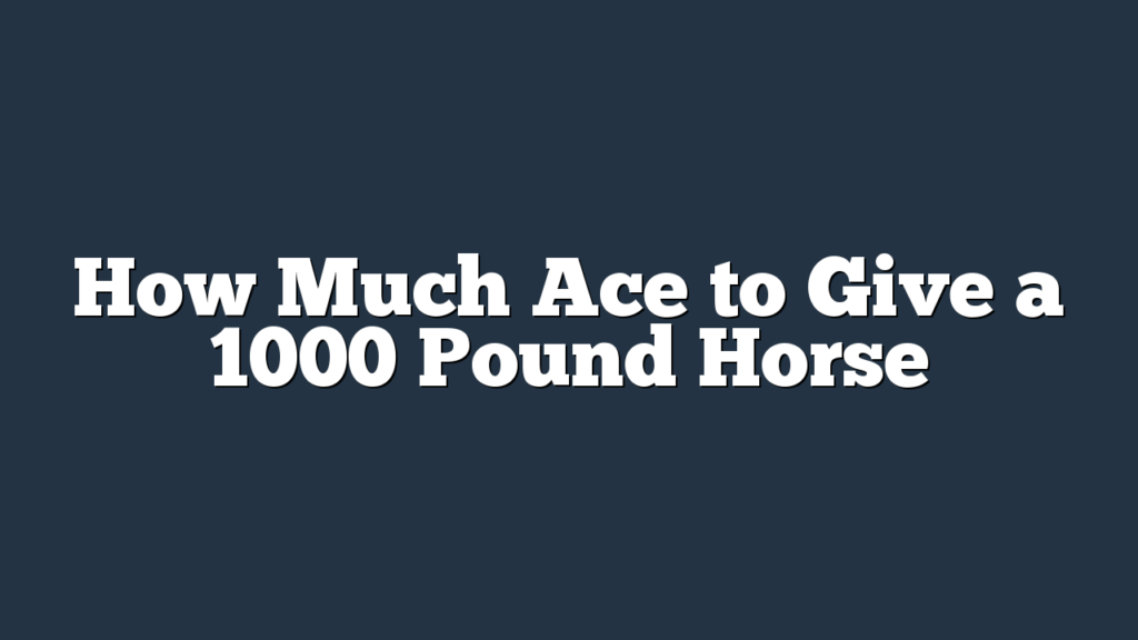 How Much Ace to Give a 1000 Pound Horse