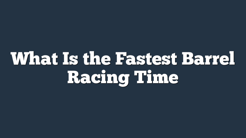 What Is the Fastest Barrel Racing Time? Experts Insights